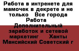 Работа в интренете для мамочек в декрете и не только - Все города Работа » Дополнительный заработок и сетевой маркетинг   . Ханты-Мансийский,Советский г.